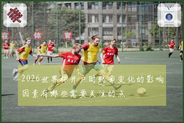 2026世界杯开户时赔率变化的影响因素有哪些需要关注的点