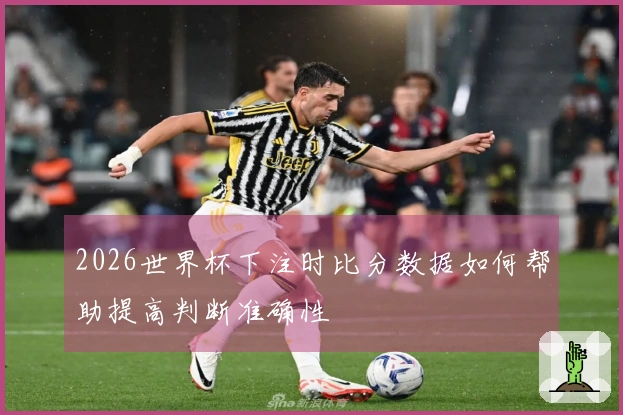 2026世界杯下注时比分数据如何帮助提高判断准确性