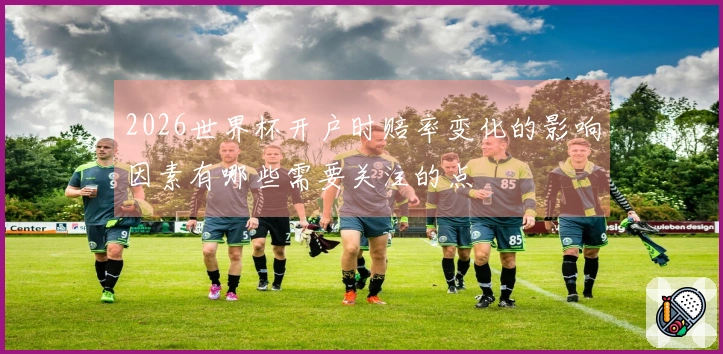 2026世界杯开户时赔率变化的影响因素有哪些需要关注的点