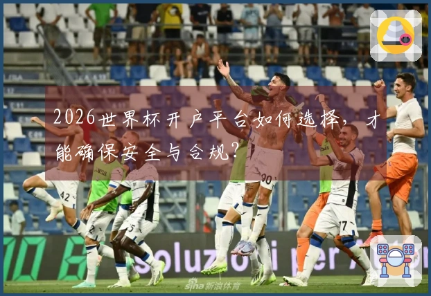 2026世界杯开户平台如何选择，才能确保安全与合规？
