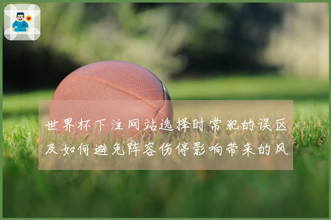 世界杯下注网站选择时常犯的误区及如何避免阵容伤停影响带来的风险
