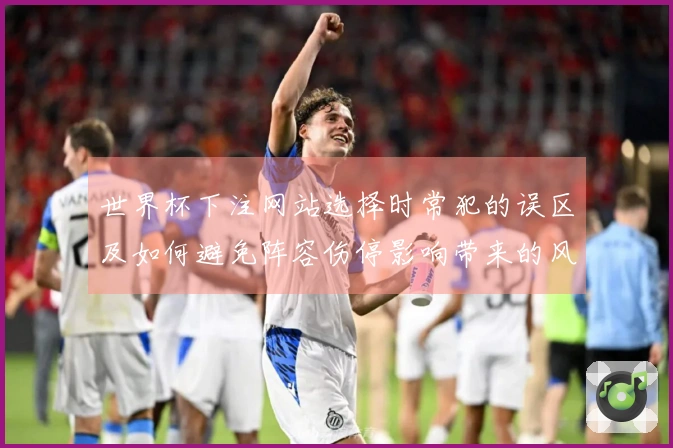 世界杯下注网站选择时常犯的误区及如何避免阵容伤停影响带来的风险