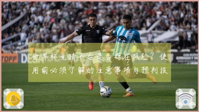 世界杯竞猜平台是否存在风险？使用前必须了解的注意事项与预判技巧